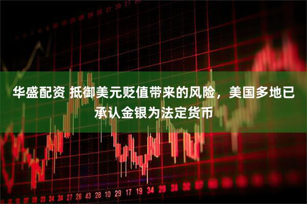 华盛配资 抵御美元贬值带来的风险，美国多地已承认金银为法定货币