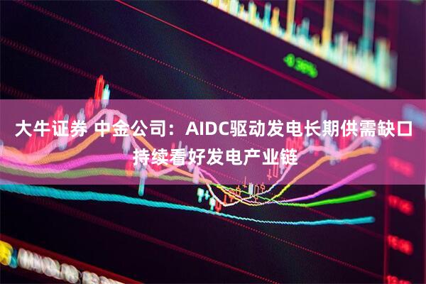 大牛证券 中金公司：AIDC驱动发电长期供需缺口 持续看好发电产业链