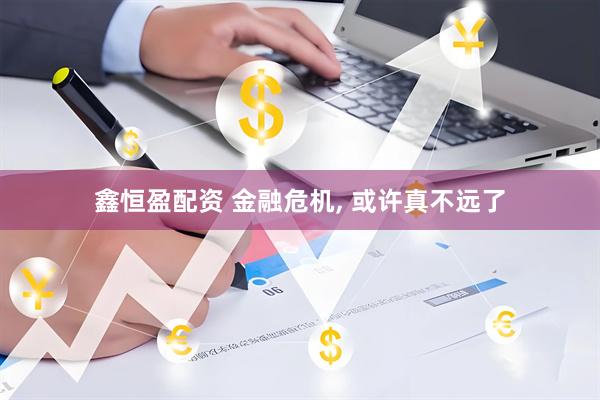 鑫恒盈配资 金融危机, 或许真不远了